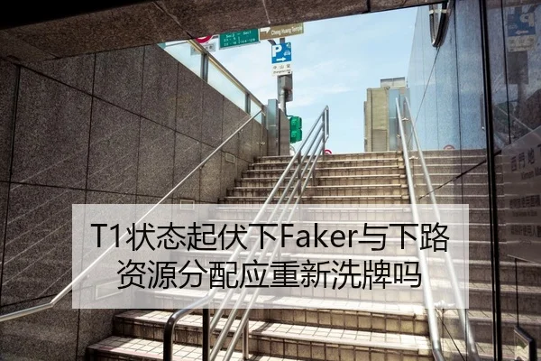 T1状态起伏下Faker与下路资源分配应重新洗牌吗